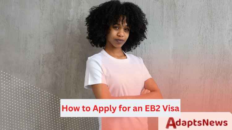 How to Apply for an EB2 Visa - Every Step from Getting the Application Started to Receiving Your visa