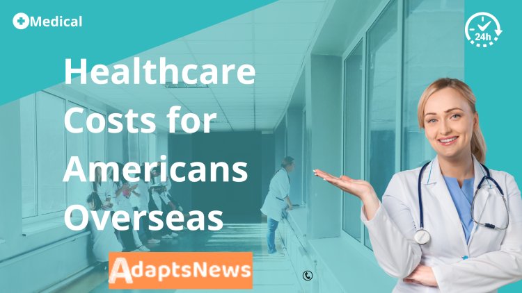 Healthcare Costs for Americans Overseas: What You Can Expect to Spend