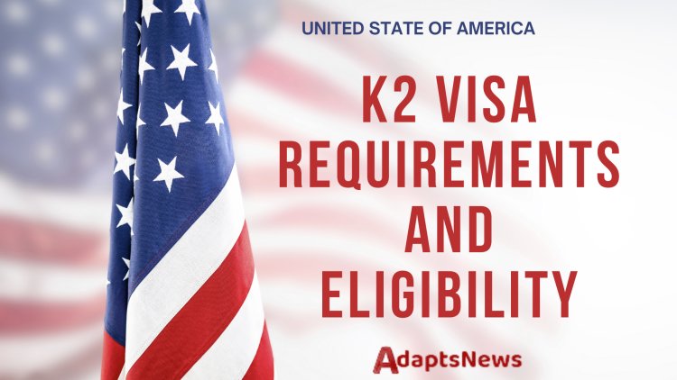 K2 Visa Requirements and Eligibility - Everything You Need to Know